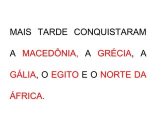 MAIS TARDE CONQUISTARAM
A MACEDÔNIA, A GRÉCIA, A
GÁLIA, O EGITO E O NORTE DA
ÁFRICA.
 