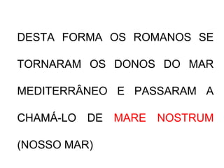 DESTA FORMA OS ROMANOS SE
TORNARAM OS DONOS DO MAR
MEDITERRÂNEO E PASSARAM A
CHAMÁ-LO DE MARE NOSTRUM
(NOSSO MAR)
 