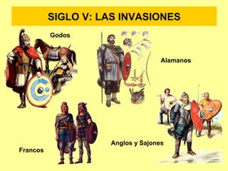 SIGLO V: LAS INVASIONES 
Godos 
Francos 
Alamanos 
Anglos y Sajones 
 