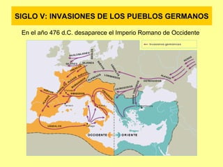 SIGLO V: INVASIONES DE LOS PUEBLOS GERMANOS 
En el año 476 d.C. desaparece el Imperio Romano de Occidente 
 