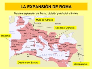 LA EXPANSIÓN DE ROMA 
Máxima expansión de Roma, división provincial y límites 
Rios Rin y Danubio 
Muro de Adriano 
Desierto del Sáhara 
Hispania 
Mesopotamia 
 