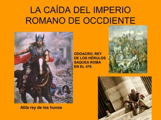 LA CAÍDA DEL IMPERIO 
ROMANO DE OCCDIENTE 
Atila rey de los hunos 
ODOACRO, REY 
DE LOS HÉRULOS 
SAQUEA ROMA 
EN EL 476 
 
