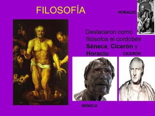 FILOSOFÍA 
HORACIO 
Destacaron como 
filósofos el cordobés 
Séneca, Cicerón y 
Horacio 
SÉNECA 
CICERÓN 
 