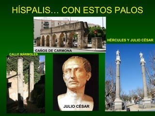 HÍSPALIS… CON ESTOS PALOS 
HÉRCULES Y JULIO CÉSAR 
CAÑOS DE CARMONA 
CALLE MÁRMOLES 
JULIO CÉSAR 
 