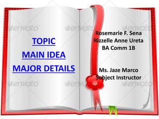 Rosemarie F. Sena 
Rizzelle Anne Ureta 
BA Comm 1B 
Ms. Jaze Marco 
Subject Instructor 
TOPIC 
MAIN IDEA 
MAJOR DETAILS 
 