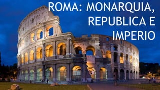 ROMA: MONARQUIA, 
REPUBLICA E 
IMPERIO 
 