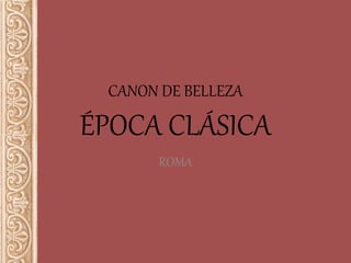 CANON DE BELLEZA
ÉPOCA CLÁSICA
ROMA
 