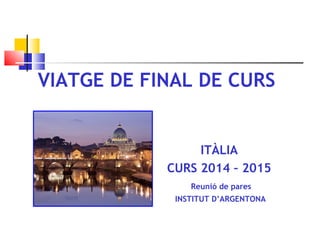 VIATGE DE FINAL DE CURS
ITÀLIA
CURS 2014 – 2015
Reunió de pares
INSTITUT D’ARGENTONA
 