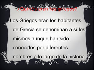●
¿Quinés eran los griegos?

Los Griegos eran los habitantes
de Grecia se denominan a sí los
mismos aunque han sido
conocidos por diferentes
nombres a lo largo de la historia.
 