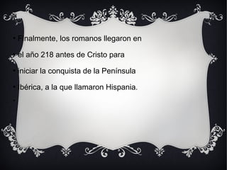 
Finalmente, los romanos llegaron en

el año 218 antes de Cristo para

iniciar la conquista de la Península

Ibérica, a la que llamaron Hispania.

 