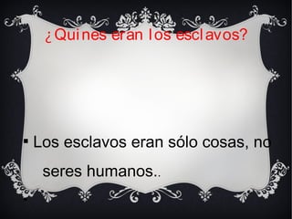 
Los esclavos eran sólo cosas, no
seres humanos..

¿Quines eran los esclavos?
 