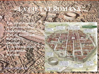 LA CIUTAT ROMANA
lLes ciutats romanes
se estructuraven en
cuadrícules al voltant
d’un eix format pels
dos carrers
principals:
El cardus màximus i
el decumanus
màximus
Ver:
Itálica (infografia)
 