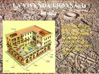 LA VIVENDA URBANA: la
Insula
La vivenda de la gent
amb meyns diners era
l’anomenada ínsula.
Eren edificis de
varios pisos i per la
seva estructura en part
de fusta, fàcils de
cremar.
 