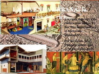 Les cases dels rics a les
ciutats eren baixes. El
lloc més important era
el triclinium
(menjador).
Per les ruïnes de
Pompeia sabem que
eren decorades amb
pintures
LA VIVENDA URBANA: la
casa dels rics
 