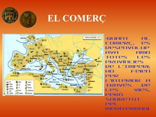 EL COMERÇ
•Quant al
comerç, es
desenvolup
ava amb
totes les
províncies
de l’Imperi;
ho feien
per
l’interior a
través de
les vies,
però
sobretot
pel
Mediterrani
.
 