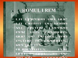 • La leienda diu que
la ciutat de Roma
va estar creada
per dos germans
que de petits van
estar abandonats.
Recollits i
alimentats per
una lloba, ja de
ROMUL I REM
 