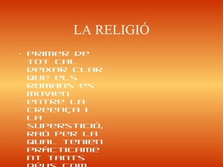LA RELIGIÓ
• Primer de
tot cal
deixar clar
que els
romans es
movien
entre la
creença i
la
superstició,
raó per la
qual tenien
pràcticame
nt tants
 