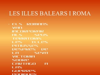 LES ILLES BALEARS I ROMA
• Els romans
van
incorporar
als seus
territoris
les Illes
Pitiusses
després de
la seva
victoria
sobre
Cartago a
las
Guerres
 