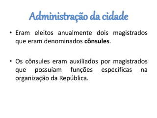 Administração da cidade
• Eram eleitos anualmente dois magistrados
que eram denominados cônsules.
• Os cônsules eram auxiliados por magistrados
que possuíam funções específicas na
organização da República.
 