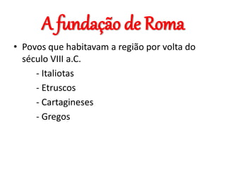 A fundação de Roma
• Povos que habitavam a região por volta do
século VIII a.C.
- Italiotas
- Etruscos
- Cartagineses
- Gregos
 