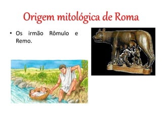 Origem mitológica de Roma
• Os irmão Rômulo e
Remo.
 