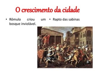 O crescimento da cidade
• Rômulo criou um
bosque inviolável.
• Rapto das sabinas
 