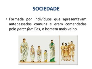 SOCIEDADE
• Formada por indivíduos que apresentavam
antepassados comuns e eram comandadas
pelo pater familias, o homem mais velho.
 