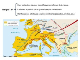 Religió i art
Eren politeistes: els déus s’identificaven amb forces de la natura.
Creien en el paradís per al guerrer després de la batalla
Manifestacions artístiques senzilles: orfebreria (passadors, sivelles, etc.)
 