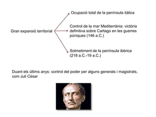 Gran expansió territorial
Ocupació total de la península itàlica
Control de la mar Mediterrània: victòria
definitiva sobre Cartago en les guerres
púniques (146 a.C.)
Sotmetiment de la península ibèrica
(218 a.C.-19 a.C.)
Duant els últims anys: control del poder per alguns generals i magistrats,
com Juli Cèsar
 