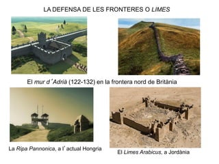 LA DEFENSA DE LES FRONTERES O LIMES
El mur d’Adrià (122-132) en la frontera nord de Britània
La Ripa Pannonica, a l’actual Hongria
El Limes Arabicus, a Jordània
 
