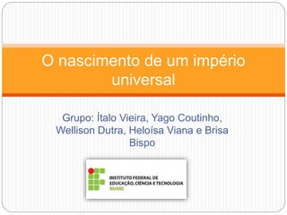 Grupo: Ítalo Vieira, Yago Coutinho,
Wellison Dutra, Heloísa Viana e Brisa
Bispo
O nascimento de um império
universal
 