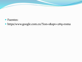  Fuentes:
 https/www.google.com.co/?ion=1&spv=2#q=roma
 