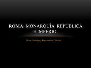 Jhoan Gonzaga y Fernando de Oliveira.
ROMA: MONARQUÍA REPÚBLICA
E IMPERIO.
 