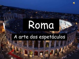Roma
A arte dos espetáculos
 