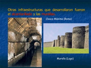 Otras infraestructuras que desarrollaron fueronOtras infraestructuras que desarrollaron fueron
elel alcantarilladoalcantarillado y lasy las murallasmurallas..
Cloaca Máxima (Roma)
Muralla (Lugo)
 