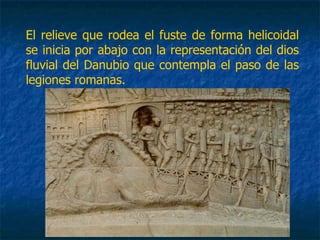 El relieve que rodea el fuste de forma helicoidal
se inicia por abajo con la representación del dios
fluvial del Danubio que contempla el paso de las
legiones romanas.
 