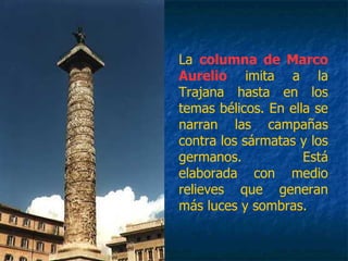 La columna de Marco
Aurelio imita a la
Trajana hasta en los
temas bélicos. En ella se
narran las campañas
contra los sármatas y los
germanos. Está
elaborada con medio
relieves que generan
más luces y sombras.
 