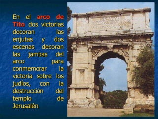 En elEn el arco dearco de
TitoTito dos victoriass victorias
decoran lasdecoran las
enjutas y dosenjutas y dos
escenas decoranescenas decoran
las jambas dellas jambas del
arco paraarco para
conmemorar laconmemorar la
victoria sobre losvictoria sobre los
judíos, con lajudíos, con la
destrucción deldestrucción del
templo detemplo de
Jerusalén.Jerusalén.
 