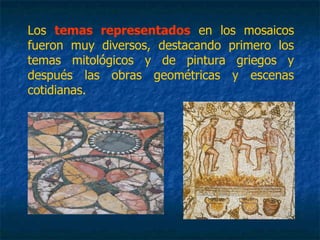 Los temas representados en los mosaicos
fueron muy diversos, destacando primero los
temas mitológicos y de pintura griegos y
después las obras geométricas y escenas
cotidianas.
 
