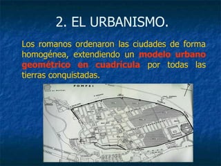 Los romanos ordenaron las ciudades de forma
homogénea, extendiendo un modelo urbano
geométrico en cuadrícula por todas las
tierras conquistadas.
2. EL URBANISMO.
 