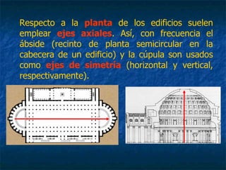 Respecto a la planta de los edificios suelen
emplear ejes axiales. Así, con frecuencia el
ábside (recinto de planta semicircular en la
cabecera de un edificio) y la cúpula son usados
como ejes de simetría (horizontal y vertical,
respectivamente).
 