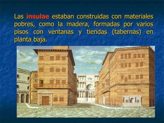 LasLas insulae estaban construidas con materialesestaban construidas con materiales
pobres, como la madera, formadas por variospobres, como la madera, formadas por varios
pisos con ventanas y tiendas (tabernas) enpisos con ventanas y tiendas (tabernas) en
planta baja.planta baja.
 
