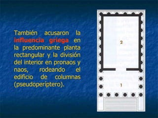 También acusaron la
influencia griega en
la predominante planta
rectangular y la división
del interior en pronaos y
naos, rodeando el
edificio de columnas
(pseudoperíptero).
 