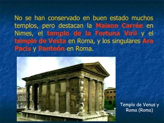 No se han conservado en buen estado muchos
templos, pero destacan la Maison Carrée en
Nimes, el templo de la Fortuna Viril y el
templo de Vesta en Roma, y los singulares Ara
Pacis y Panteón en Roma.
Templo de Venus y
Roma (Roma)
 