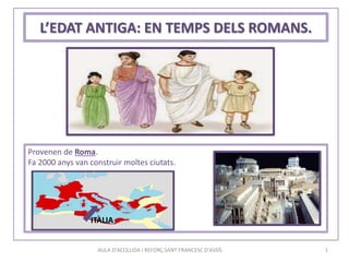 AULA D'ACOLLIDA I REFORÇ SANT FRANCESC D'ASSÍS 1
L’EDAT ANTIGA: EN TEMPS DELS ROMANS.
Provenen de Roma.
Fa 2000 anys van construir moltes ciutats.
ITÀLIA
 