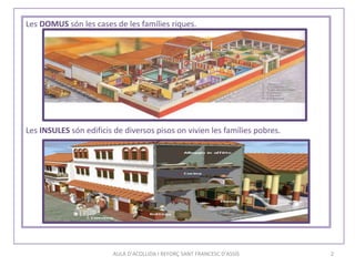 AULA D'ACOLLIDA I REFORÇ SANT FRANCESC D'ASSÍS 2
Les DOMUS són les cases de les famílies riques.
Les INSULES són edificis de diversos pisos on vivien les famílies pobres.
 