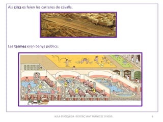 AULA D'ACOLLIDA I REFORÇ SANT FRANCESC D'ASSÍS 6
Als circs es feien les carreres de cavalls.
Les termes eren banys públics.
 