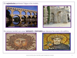 AULA D'ACOLLIDA I REFORÇ SANT FRANCESC D'ASSÍS 7
Els aqüeductes portaven l’aigua a les ciutats.
Els romans també van crear MOSAICS i PINTURES per decorar les cases i els edificis.
 