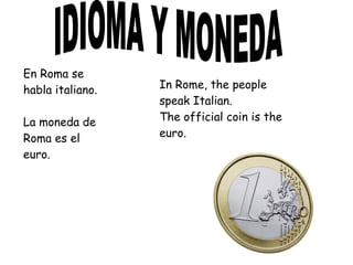 En Roma se
habla italiano.
La moneda de
Roma es el
euro.
In Rome, the people
speak Italian.
The official coin is the
euro.
 
