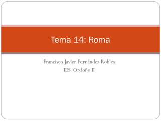 Francisco Javier Fernández Robles
IES Ordoño II
Tema 14: Roma
 